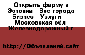 Открыть фирму в Эстонии - Все города Бизнес » Услуги   . Московская обл.,Железнодорожный г.